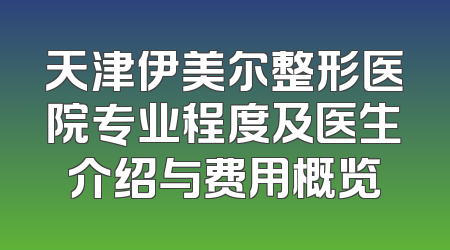 天津伊美尔整形医院专业程度及医生介绍与费用概览