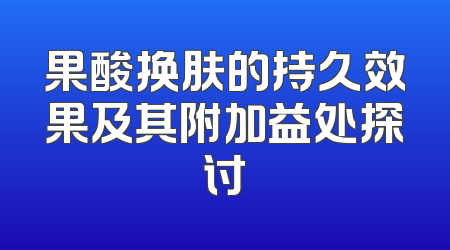 果酸换肤的持久效果及其附加益处探讨