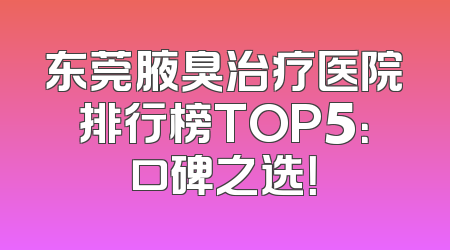 东莞腋臭治疗医院排行榜TOP5：口碑之选！