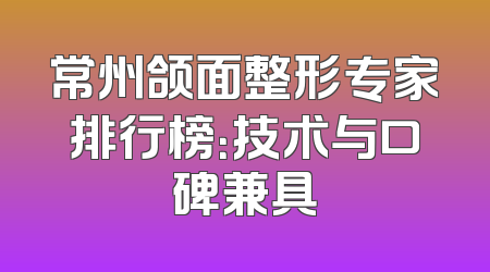 常州颌面整形专家排行榜：技术与口碑兼具