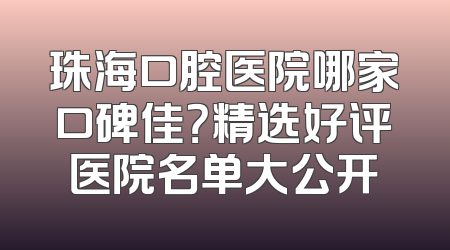 珠海口腔医院哪家口碑佳？精选好评医院名单大公开