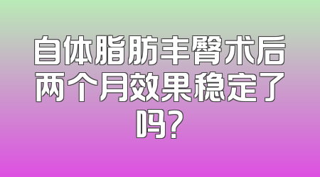 自体脂肪丰臀术后两个月效果稳定了吗？