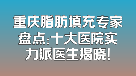 重庆脂肪填充专家盘点：十大医院实力派医生揭晓！