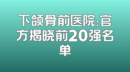 下颌骨前医院：官方揭晓前20强名单