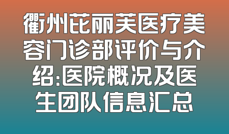 衢州芘丽芙医疗美容门诊部评价与介绍：医院概况及医生团队信息汇总