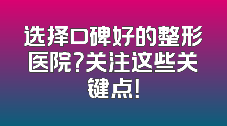选择口碑好的整形医院？关注这些关键点！