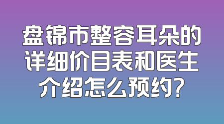 盘锦市整容耳朵的详细价目表和医生介绍怎么预约？