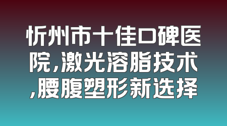 忻州市十佳口碑医院，激光溶脂技术，腰腹塑形新选择