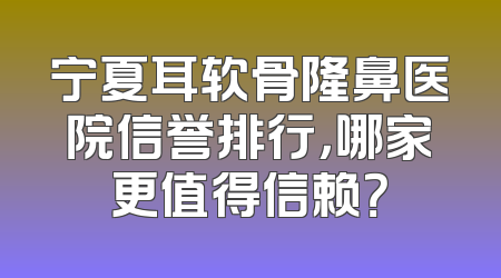 宁夏耳软骨隆鼻医院信誉排行，哪家更值得信赖？