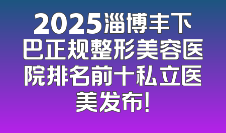 2025淄博丰下巴正规整形美容医院排名前十私立医美发布！