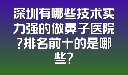 深圳有哪些技术实力强的做鼻子医院？排名前十的是哪些？