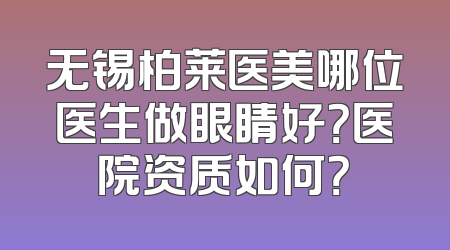 无锡柏莱医美哪位医生做眼睛好？医院资质如何？