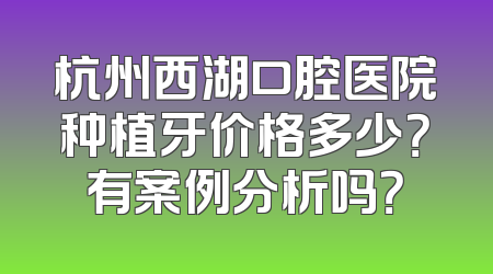 杭州西湖口腔医院种植牙价格多少？有案例分析吗？