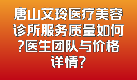 唐山艾玲医疗美容诊所服务质量如何？医生团队与价格详情？