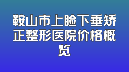 鞍山市上睑下垂矫正整形医院价格概览