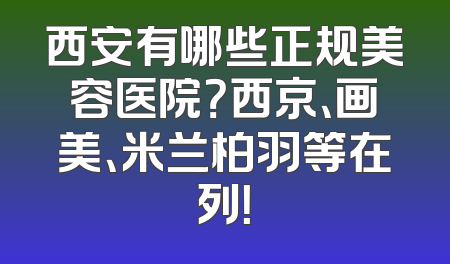 西安有哪些正规美容医院？西京、画美、米兰柏羽等在列！