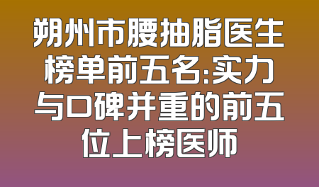 朔州市腰抽脂医生榜单前五名：实力与口碑并重的前五位上榜医师
