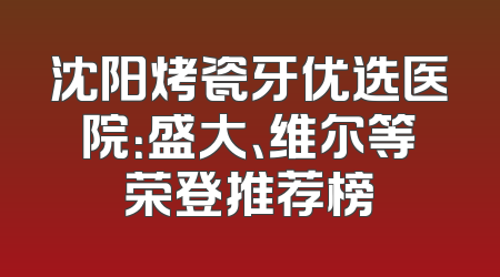 沈阳烤瓷牙优选医院：盛大、维尔等荣登推荐榜