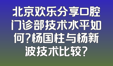 北京欢乐分享口腔门诊部技术水平如何？杨国柱与杨新波技术比较？