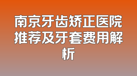 南京牙齿矫正医院推荐及牙套费用解析