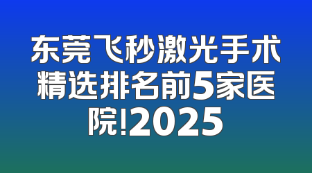 东莞飞秒激光手术精选排名前5家医院!2025