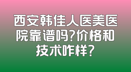 西安韩佳人医美医院靠谱吗？价格和技术咋样？