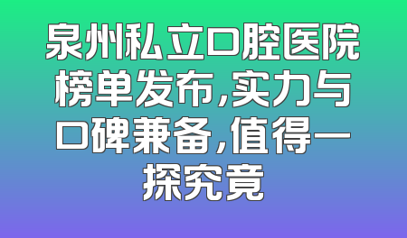 泉州私立口腔医院榜单发布，实力与口碑兼备，值得一探究竟