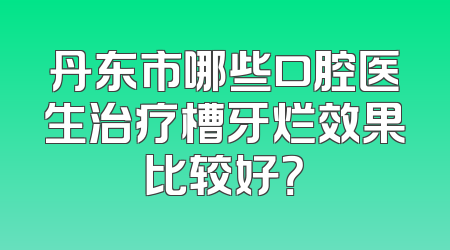 丹东市哪些口腔医生治疗槽牙烂效果比较好？