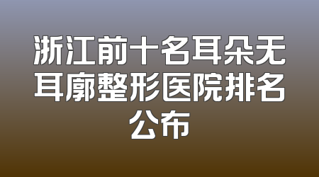 浙江前十名耳朵无耳廓整形医院排名公布