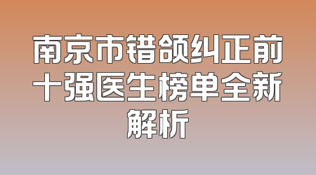 南京市错颌纠正前十强医生榜单全新解析