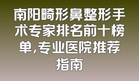 南阳畸形鼻整形手术专家排名前十榜单，专业医院推荐指南
