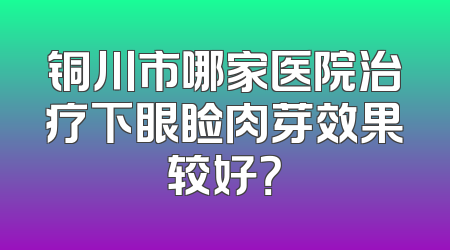 铜川市哪家医院治疗下眼睑肉芽效果较好？