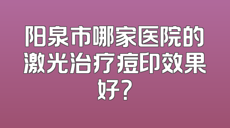阳泉市哪家医院的激光治疗痘印效果好？