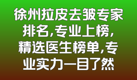 徐州拉皮去皱专家排名，专业上榜，精选医生榜单，专业实力一目了然