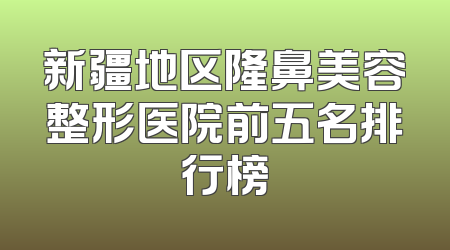 新疆地区隆鼻美容整形医院前五名排行榜