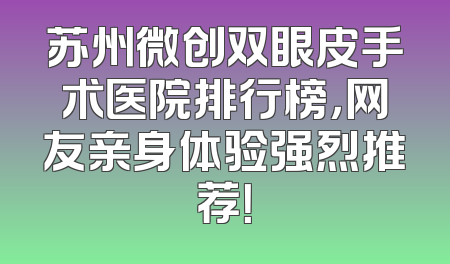 苏州微创双眼皮手术医院排行榜，网友亲身体验强烈推荐！