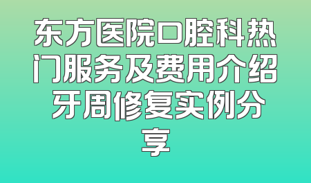 东方医院口腔科热门服务及费用介绍 牙周修复实例分享