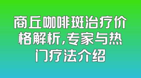 商丘咖啡斑治疗价格解析，专家与热门疗法介绍