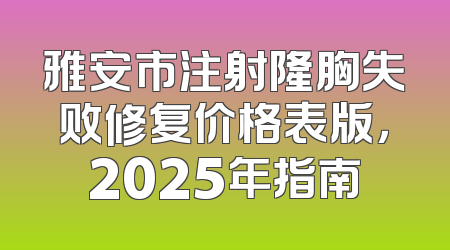 雅安市注射隆胸失败修复价格表版，2025年指南