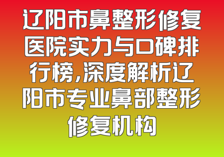 辽阳市鼻整形修复医院实力与口碑排行榜，深度解析辽阳市专业鼻部整形修复机构