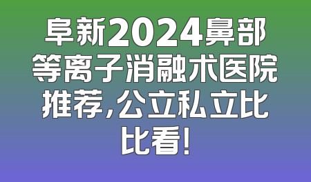 阜新2024鼻部等离子消融术医院推荐，公立私立比比看！