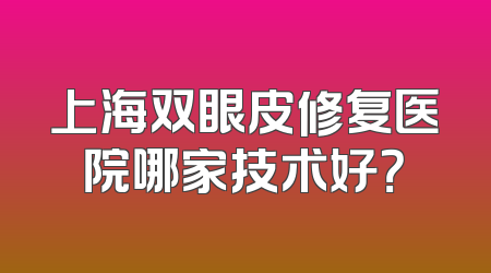 上海双眼皮修复医院哪家技术好？