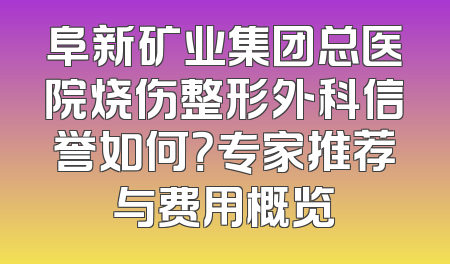 阜新矿业集团总医院烧伤整形外科信誉如何？专家推荐与费用概览