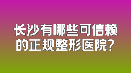长沙有哪些可信赖的正规整形医院？