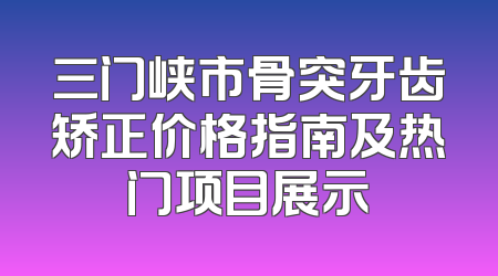 三门峡市骨突牙齿矫正价格指南及热门项目展示