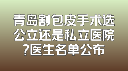 青岛割包皮手术选公立还是私立医院？医生名单公布