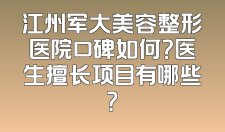 江州军大美容整形医院口碑如何？医生擅长项目有哪些？