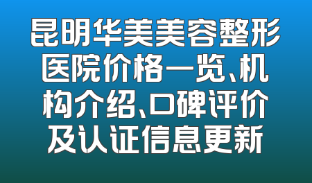 昆明华美美容整形医院价格一览、机构介绍、口碑评价及认证信息更新