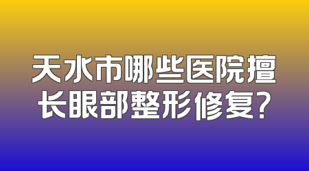 天水市哪些医院擅长眼部整形修复？