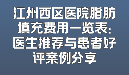 江州西区医院脂肪填充费用一览表：医生推荐与患者好评案例分享
